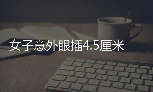 女子意外眼插4.5厘米樹枝，事件全記錄