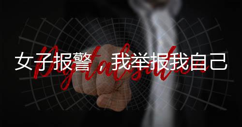 女子報(bào)警，我舉報(bào)我自己深度解析事件真相