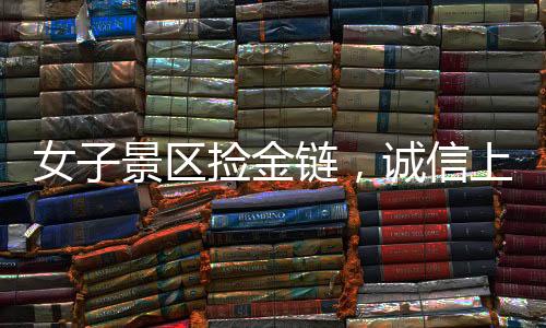 女子景區(qū)撿金鏈，誠(chéng)信上交顯品質(zhì)