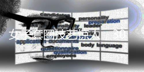 女子套圈技藝驚人，300個(gè)圈挑戰(zhàn)極限，觸碰即反彈的神秘力量