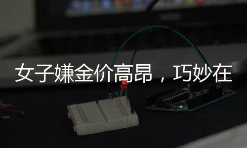 女子嫌金價高昂，巧妙在家自制金戒指——創(chuàng)新與節(jié)儉的新風(fēng)尚
