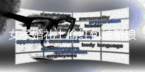 女子婚禮上偷紅包被新娘抓現(xiàn)行
