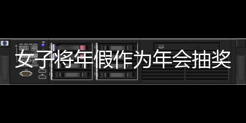 女子將年假作為年會(huì)抽獎(jiǎng)內(nèi)容引發(fā)爭(zhēng)議，最終被開(kāi)除