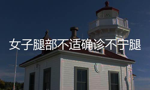 女子腿部不適確診不寧腿綜合征，揭示疾病背后的深層原因與應(yīng)對(duì)之道