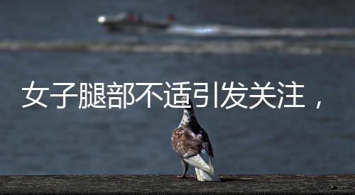 女子腿部不適引發(fā)關(guān)注，確診為不寧腿綜合征
