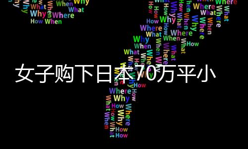 女子購(gòu)下日本70萬(wàn)平小島，現(xiàn)狀揭秘與未來(lái)展望