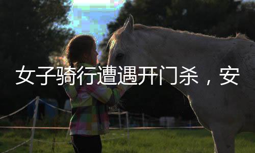 女子騎行遭遇開門殺，安全意識的警鐘再次敲響
