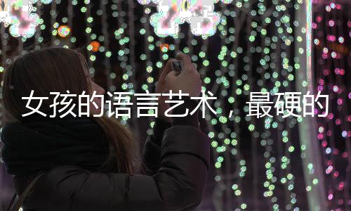 女孩的語言藝術(shù)，最硬的話與最軟的嬌