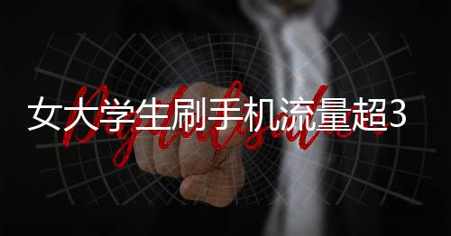女大學(xué)生刷手機(jī)流量超34G欠費(fèi)過萬 稱未收到提醒欲免單