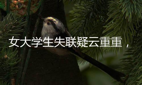 女大學生失聯(lián)疑云重重，穿紅裙女生手機遭格式化引發(fā)關(guān)注