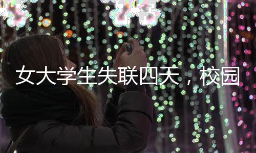 女大學(xué)生失聯(lián)四天，校園內(nèi)外緊急搜尋行動啟動