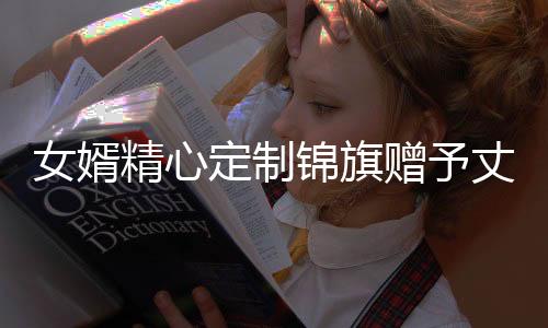 女婿精心定制錦旗贈予丈母娘，詮釋深厚親情與愛
