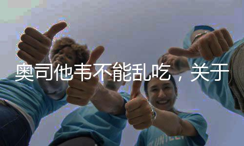 奧司他韋不能亂吃，關(guān)于用藥安全與知識(shí)普及