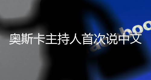 奧斯卡主持人首次說中文，跨越文化與語言的盛宴