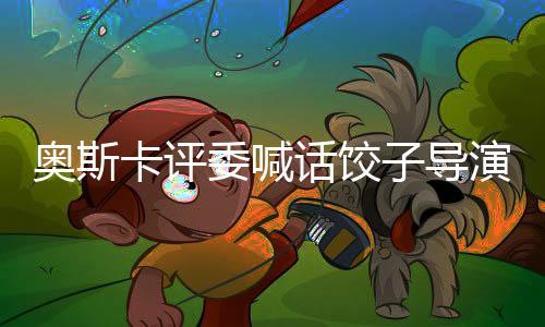 奧斯卡評委喊話餃子導(dǎo)演，探討電影藝術(shù)與創(chuàng)作的深度對話