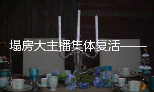 塌房大主播集體復(fù)活——重塑互聯(lián)網(wǎng)影響力大解密