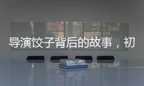 導(dǎo)演餃子背后的故事，初中班主任深情發(fā)聲