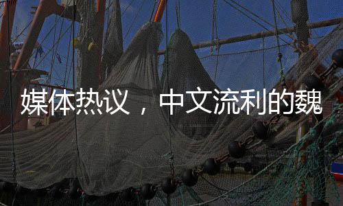 媒體熱議，中文流利的魏德爾搶盡風(fēng)頭