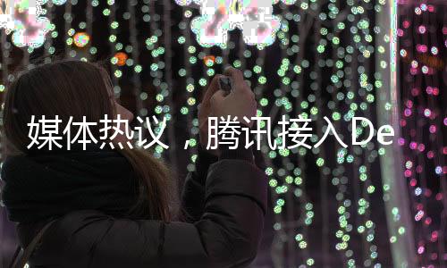 媒體熱議，騰訊接入DeepSeek，價值重估正當(dāng)時