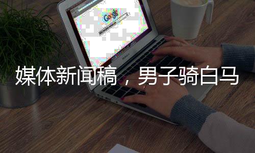 媒體新聞稿，男子騎白馬救人彰顯俠義精神