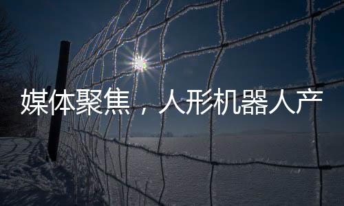 媒體聚焦，人形機器人產(chǎn)業(yè)掀起價格戰(zhàn)
