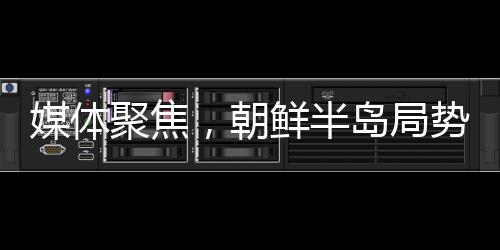 媒體聚焦，朝鮮半島局勢螺旋式升級