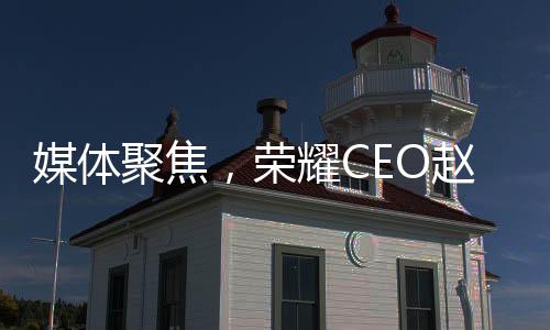 媒體聚焦，榮耀CEO趙明失去董事會(huì)信任的背后