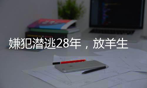 嫌犯潛逃28年，放羊生涯中漂白身份的秘密