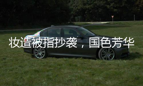 妝造被指抄襲，國(guó)色芳華發(fā)文致歉
