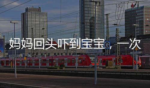 媽媽回頭嚇到寶寶，一次意外的親子互動(dòng)引發(fā)關(guān)注