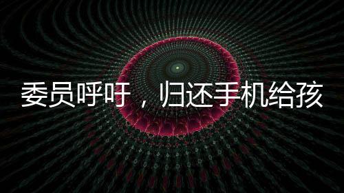 委員呼吁，歸還手機(jī)給孩子，打破數(shù)字時代的溝通壁壘