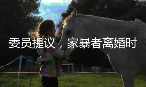 委員提議，家暴者離婚時應(yīng)少分或不分財產(chǎn)，社會反響強烈
