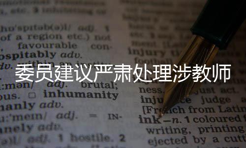 委員建議嚴(yán)肅處理涉教師惡意投訴，守護(hù)師德師風(fēng)，構(gòu)建和諧社會