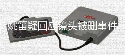 姚笛疑回應鏡頭被刪事件揭秘