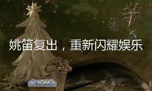 姚笛復(fù)出，重新閃耀娛樂圈的一道光