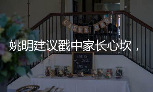 姚明建議戳中家長心坎，為孩子成長獻出謀劃策
