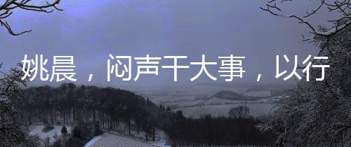 姚晨，悶聲干大事，以行動書寫不凡篇章