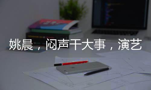 姚晨，悶聲干大事，演藝圈的實力派女神