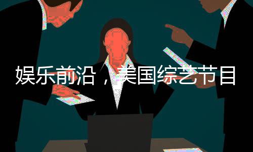 娛樂前沿，美國綜藝節(jié)目巧妙模仿特朗普與澤連斯基的爭議性爭吵