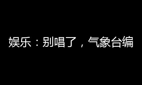 娛樂：別唱了，氣象臺編不下去了