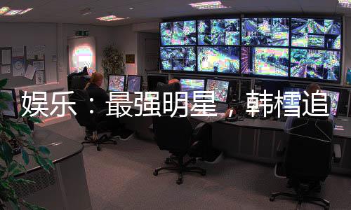 娛樂：最強(qiáng)明星，韓樰追求我