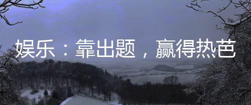 娛樂：靠出題，贏得熱芭一身不掛