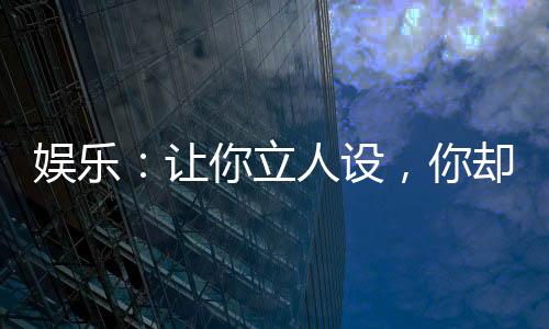 娛樂：讓你立人設(shè)，你卻當(dāng)老六