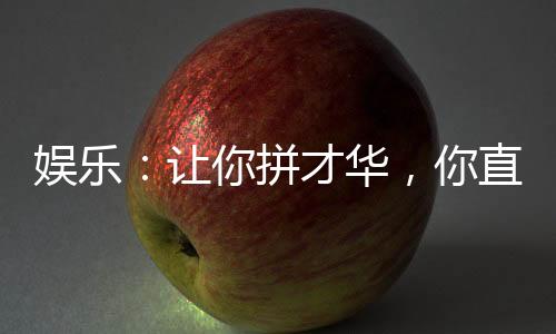 娛樂：讓你拼才華，你直接成資本