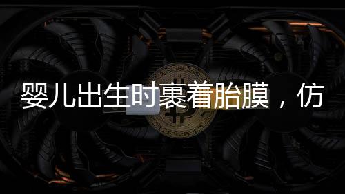 嬰兒出生時(shí)裹著胎膜，仿佛自帶結(jié)界，揭示生命奇跡的神奇現(xiàn)象