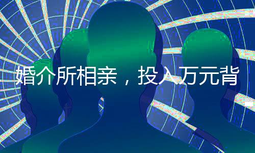 婚介所相親，投入萬(wàn)元背后的故事
