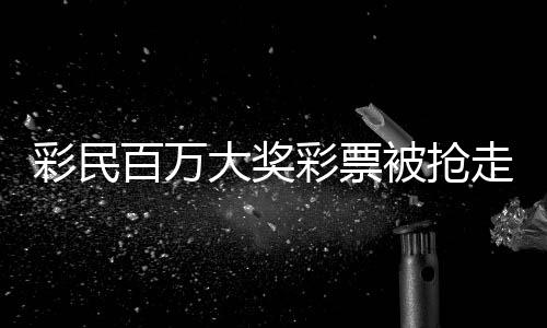 彩民百萬大獎(jiǎng)彩票被搶走？官方回應(yīng)