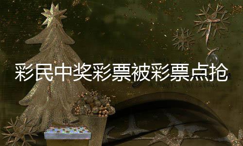 彩民中獎彩票被彩票點搶回？警方回應