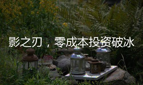 影之刃，零成本投資破冰，創(chuàng)制作經(jīng)費(fèi)四億人民幣全新篇章啟幕