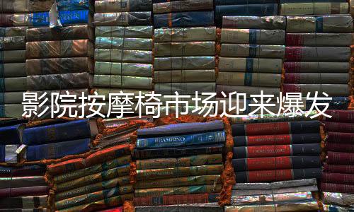 影院按摩椅市場迎來爆發(fā)期，九月收入突破億元大關(guān)